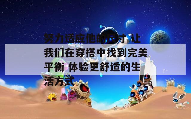 努力适应他的尺寸 让我们在穿搭中找到完美平衡 体验更舒适的生活方式  第1张