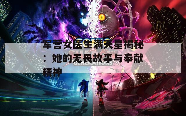 军营女医生满天星揭秘：她的无畏故事与奉献精神