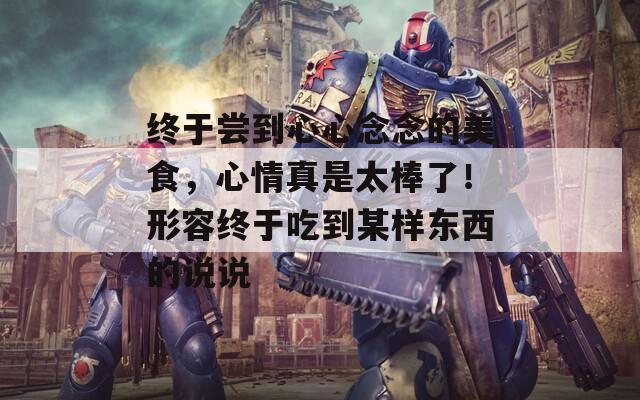 终于尝到心心念念的美食，心情真是太棒了！形容终于吃到某样东西的说说  第1张