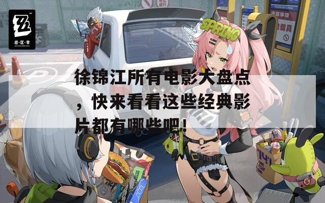 徐锦江所有电影大盘点，快来看看这些经典影片都有哪些吧！