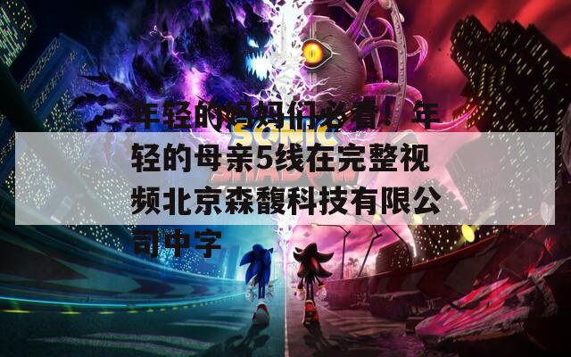 年轻的妈妈们必看！年轻的母亲5线在完整视频北京森馥科技有限公司中字