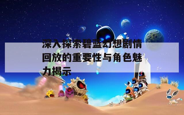 深入探索碧蓝幻想剧情回放的重要性与角色魅力揭示