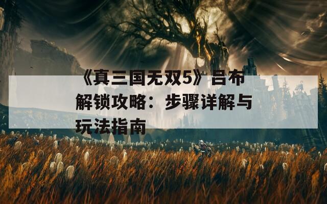 《真三国无双5》吕布解锁攻略：步骤详解与玩法指南