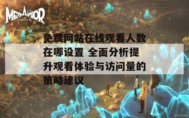 免费网站在线观看人数在哪设置 全面分析提升观看体验与访问量的策略建议