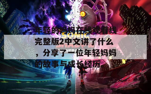年轻的妈妈在线观看线完整版2中文讲了什么，分享了一位年轻妈妈的故事与成长经历。