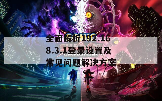 全面解析192.168.3.1登录设置及常见问题解决方案