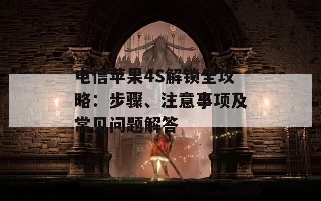 电信苹果4S解锁全攻略：步骤、注意事项及常见问题解答