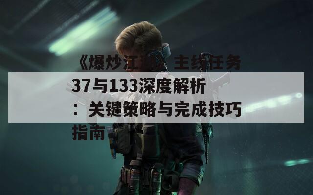 《爆炒江湖》主线任务37与133深度解析：关键策略与完成技巧指南