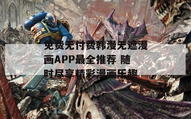 免费无付费韩漫无遮漫画APP最全推荐 随时尽享精彩漫画乐趣