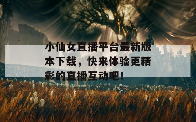 小仙女直播平台最新版本下载，快来体验更精彩的直播互动吧！