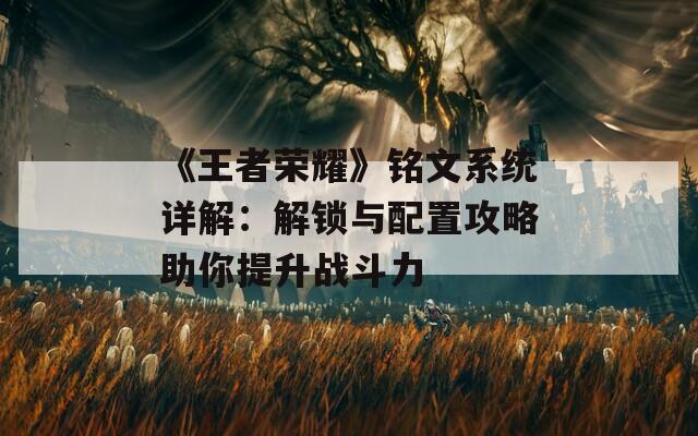 《王者荣耀》铭文系统详解：解锁与配置攻略助你提升战斗力