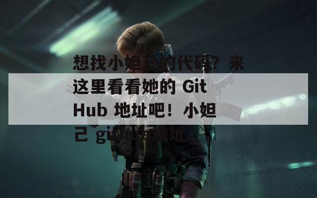 想找小妲己的代码？来这里看看她的 GitHub 地址吧！小妲己 github地址