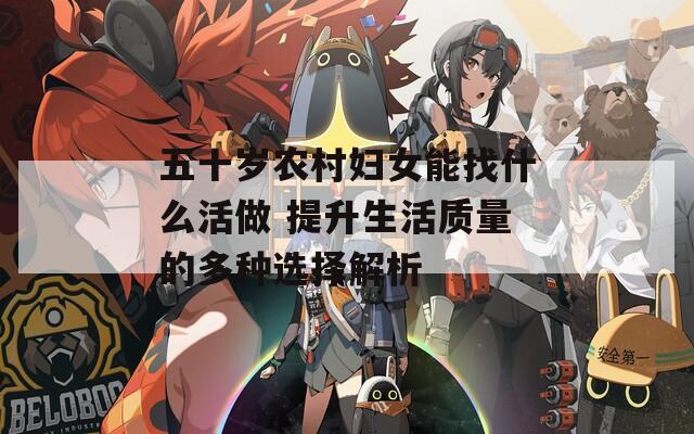 五十岁农村妇女能找什么活做 提升生活质量的多种选择解析