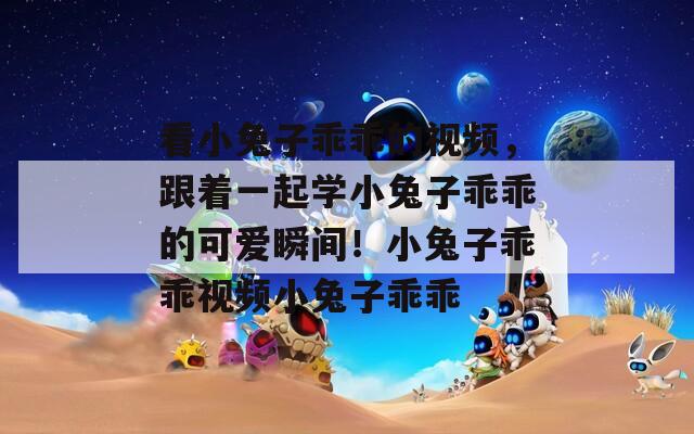 看小兔子乖乖的视频，跟着一起学小兔子乖乖的可爱瞬间！小兔子乖乖视频小兔子乖乖