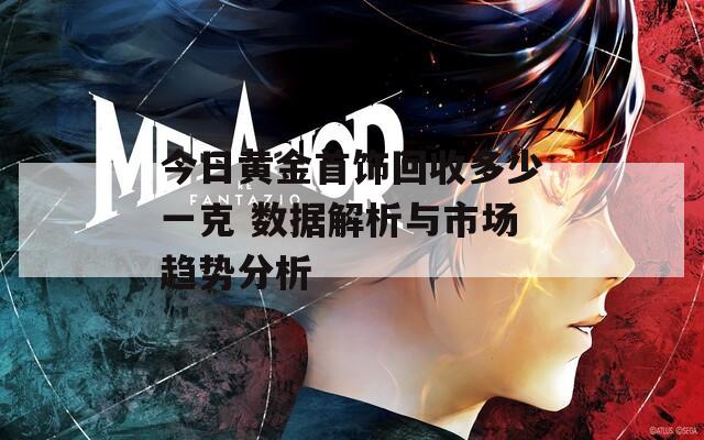 今日黄金首饰回收多少一克 数据解析与市场趋势分析