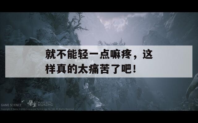 就不能轻一点嘛疼，这样真的太痛苦了吧！