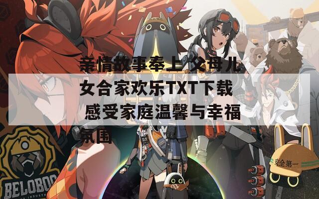亲情故事奉上 父母儿女合家欢乐TXT下载 感受家庭温馨与幸福氛围
