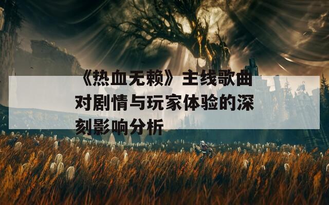 《热血无赖》主线歌曲对剧情与玩家体验的深刻影响分析