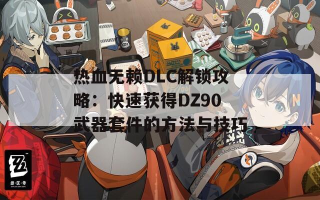 热血无赖DLC解锁攻略：快速获得DZ90武器套件的方法与技巧