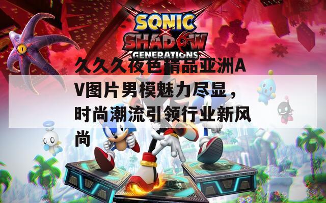 久久久夜色精品亚洲AV图片男模魅力尽显，时尚潮流引领行业新风尚