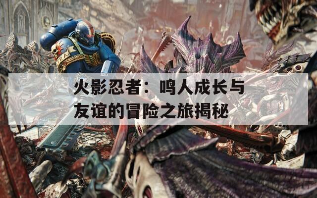 火影忍者：鸣人成长与友谊的冒险之旅揭秘  第1张