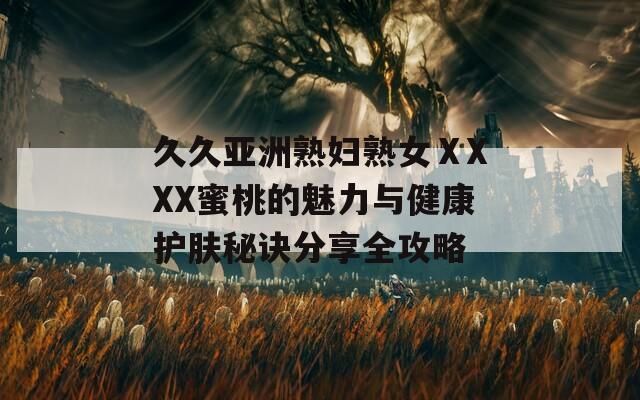久久亚洲熟妇熟女ⅩXXX蜜桃的魅力与健康护肤秘诀分享全攻略