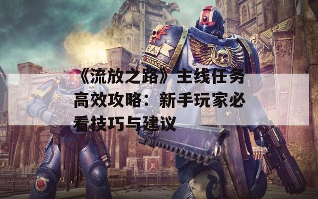 《流放之路》主线任务高效攻略：新手玩家必看技巧与建议