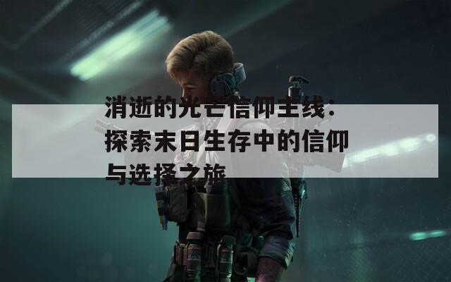 消逝的光芒信仰主线：探索末日生存中的信仰与选择之旅