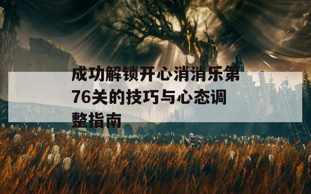 成功解锁开心消消乐第76关的技巧与心态调整指南