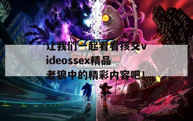 让我们一起看看孩交videossex精品老狼中的精彩内容吧！