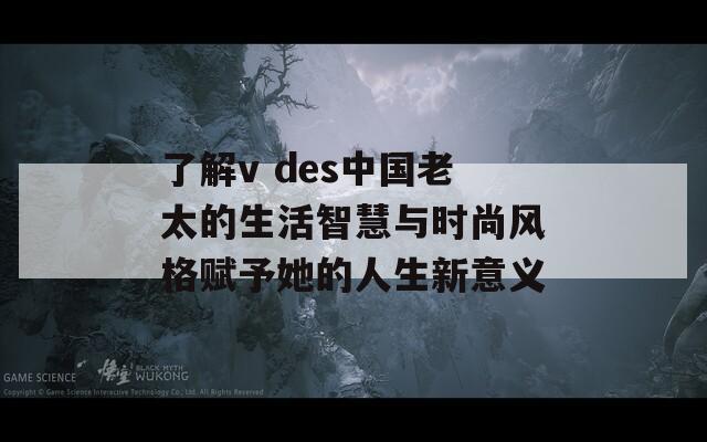了解v des中国老太的生活智慧与时尚风格赋予她的人生新意义