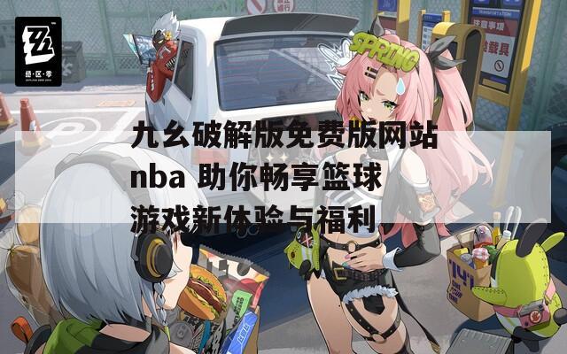 九幺破解版免费版网站nba 助你畅享篮球游戏新体验与福利  第1张