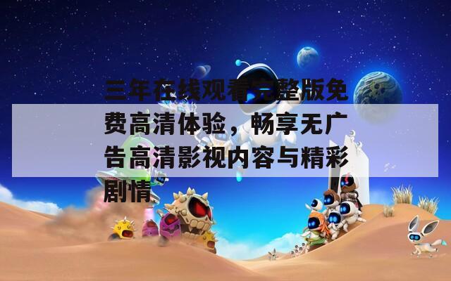 三年在线观看完整版免费高清体验，畅享无广告高清影视内容与精彩剧情