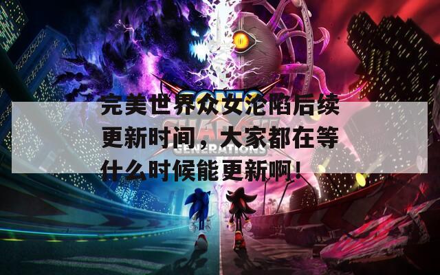完美世界众女沦陷后续更新时间，大家都在等什么时候能更新啊！
