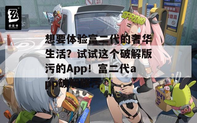 想要体验富二代的奢华生活？试试这个破解版污的App！富二代app破解版污
