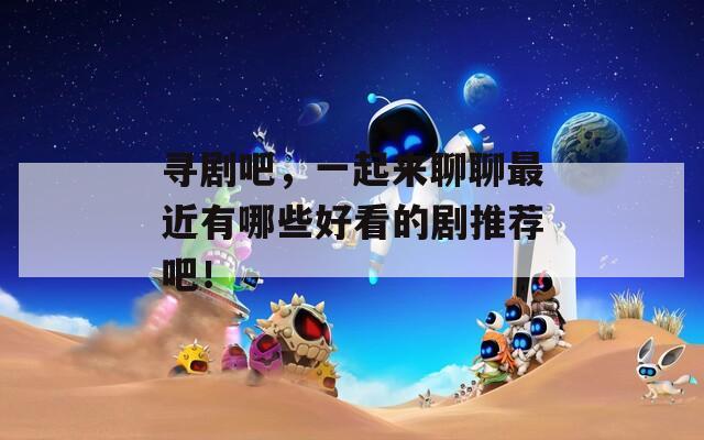 寻剧吧，一起来聊聊最近有哪些好看的剧推荐吧！