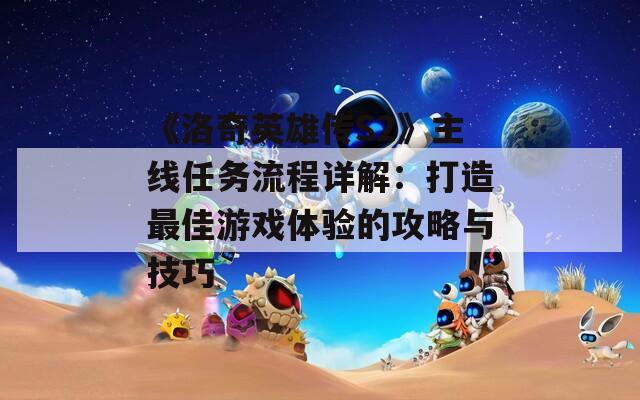 《洛奇英雄传S2》主线任务流程详解：打造最佳游戏体验的攻略与技巧