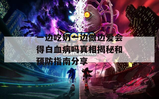 一边吃奶一边做边爱会得白血病吗真相揭秘和预防指南分享
