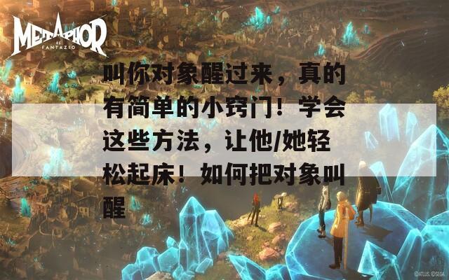 叫你对象醒过来，真的有简单的小窍门！学会这些方法，让他/她轻松起床！如何把对象叫醒