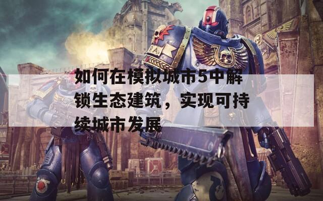 如何在模拟城市5中解锁生态建筑，实现可持续城市发展