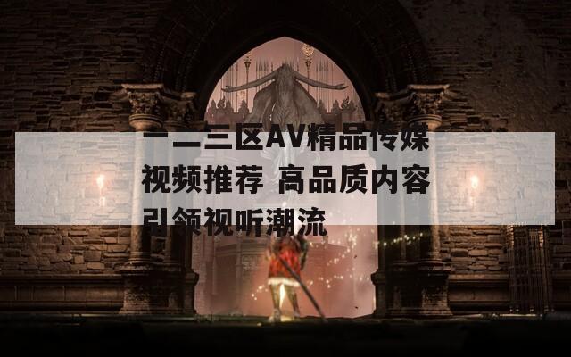 一二三区AV精品传媒视频推荐 高品质内容引领视听潮流