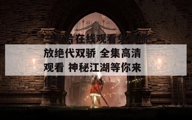 三年片在线观看免费播放绝代双骄 全集高清观看 神秘江湖等你来体验