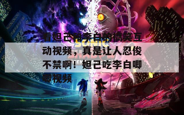 看妲己和李白的搞笑互动视频，真是让人忍俊不禁啊！妲己吃李白唧唧视频