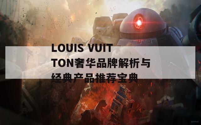 LOUIS VUITTON奢华品牌解析与经典产品推荐宝典