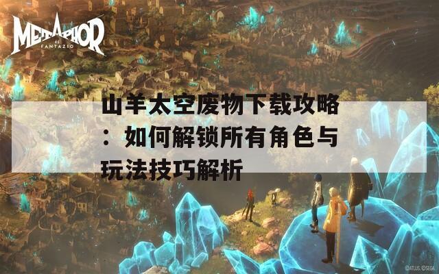 山羊太空废物下载攻略：如何解锁所有角色与玩法技巧解析