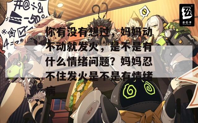 你有没有想过，妈妈动不动就发火，是不是有什么情绪问题？妈妈忍不住发火是不是有情绪病