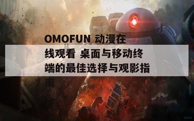 OMOFUN 动漫在线观看 桌面与移动终端的最佳选择与观影指南