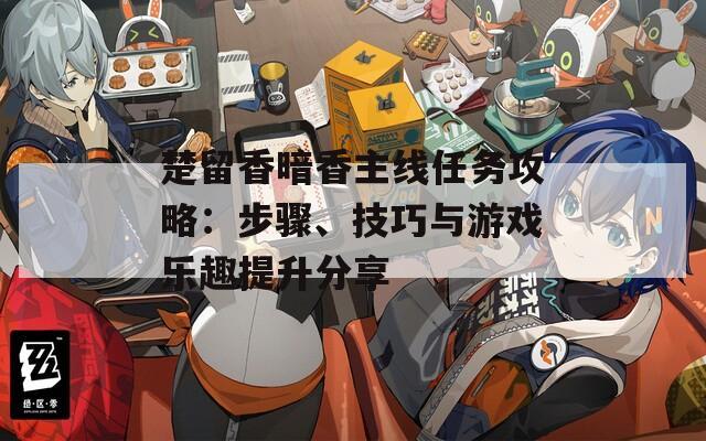 楚留香暗香主线任务攻略：步骤、技巧与游戏乐趣提升分享