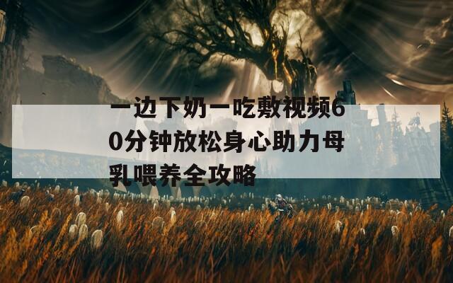 一边下奶一吃敷视频60分钟放松身心助力母乳喂养全攻略  第1张