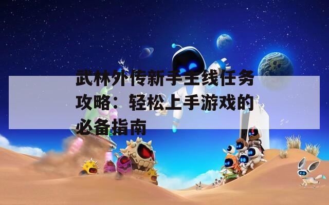 武林外传新手主线任务攻略：轻松上手游戏的必备指南  第1张
